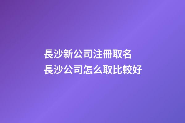 長沙新公司注冊取名 長沙公司怎么取比較好-第1張-公司起名-玄機派